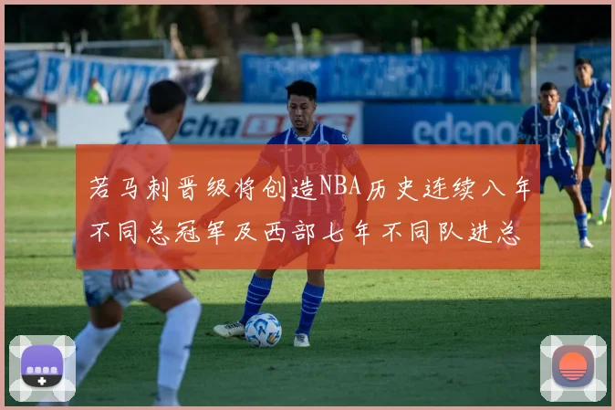 若马刺晋级将创造NBA历史连续八年不同总冠军及西部七年不同队进总决赛的奇迹