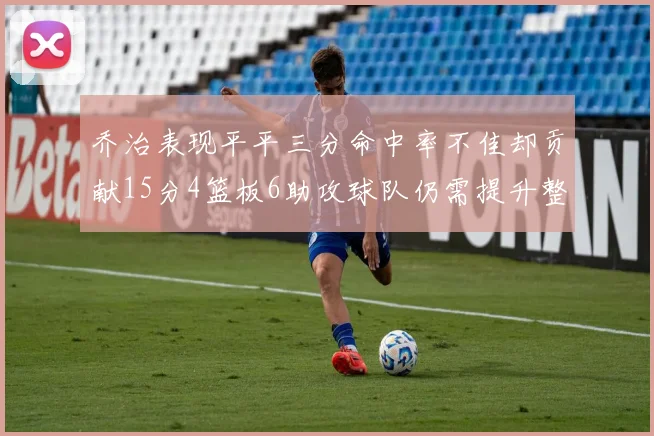 乔治表现平平三分命中率不佳却贡献15分4篮板6助攻球队仍需提升整体状态