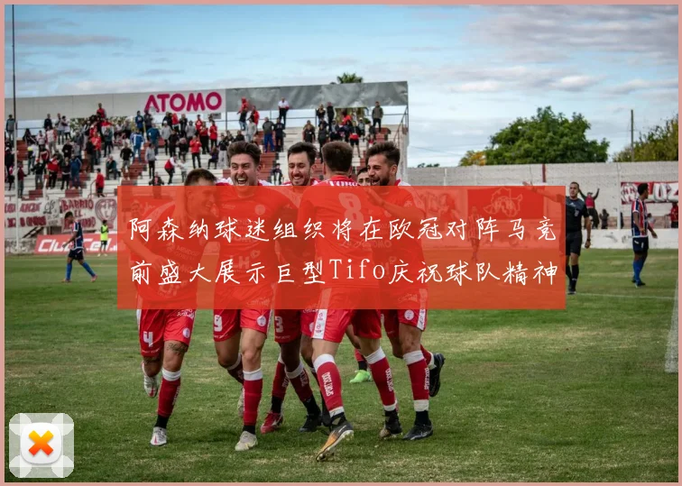 阿森纳球迷组织将在欧冠对阵马竞前盛大展示巨型Tifo庆祝球队精神
