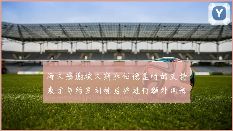 海文感谢埃文斯和伍德盖特的支持表示与约罗训练后将进行额外训练