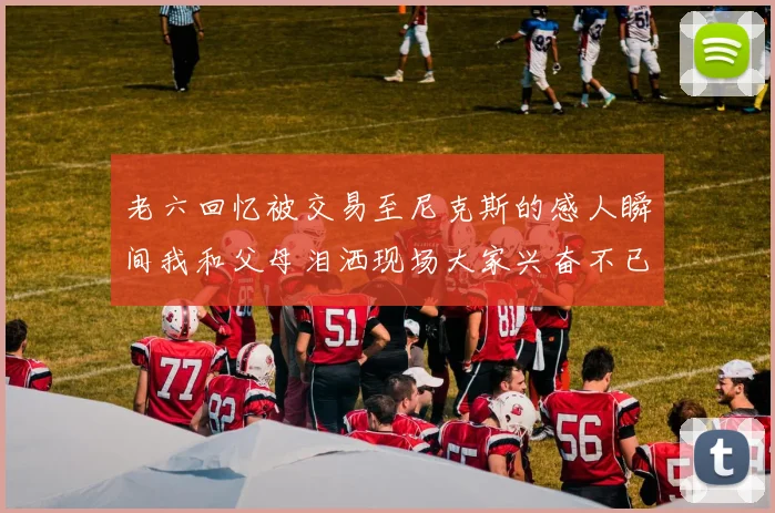 老六回忆被交易至尼克斯的感人瞬间我和父母泪洒现场大家兴奋不已
