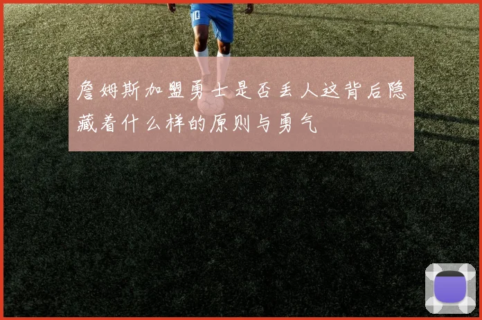 詹姆斯加盟勇士是否丢人这背后隐藏着什么样的原则与勇气