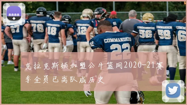 克拉克斯顿加盟公牛篮网2020-21赛季全员已离队成历史