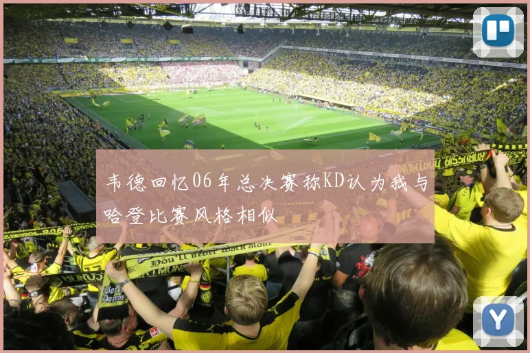 韦德回忆06年总决赛称KD认为我与哈登比赛风格相似