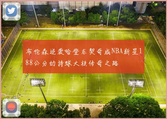 布伦森逆袭哈登东契奇成NBA新星188公分的持球大核传奇之路