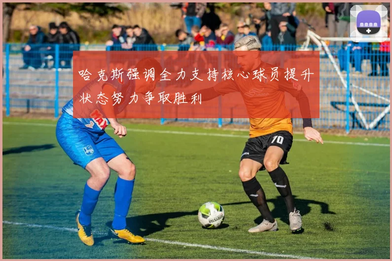 哈克斯强调全力支持核心球员提升状态努力争取胜利