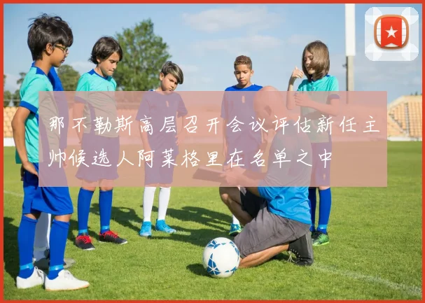 那不勒斯高层召开会议评估新任主帅候选人阿莱格里在名单之中