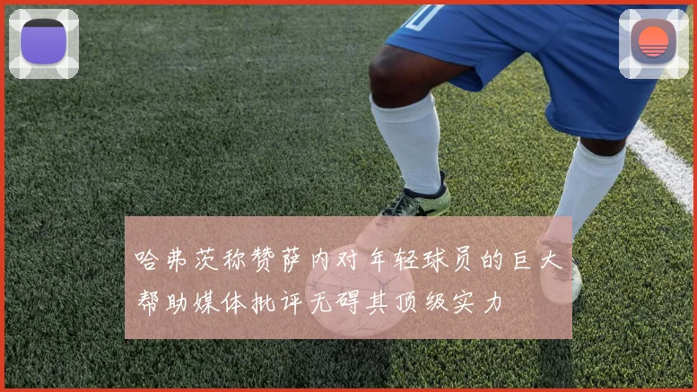 哈弗茨称赞萨内对年轻球员的巨大帮助媒体批评无碍其顶级实力