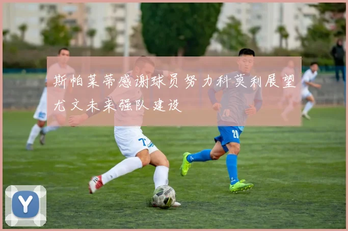 斯帕莱蒂感谢球员努力科莫利展望尤文未来强队建设