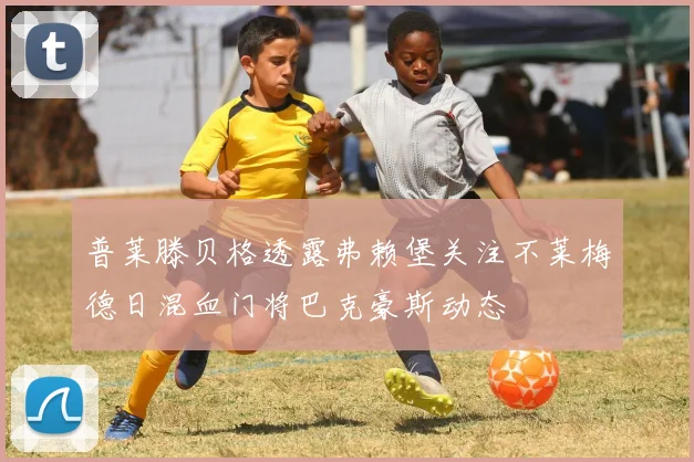 普莱滕贝格透露弗赖堡关注不莱梅德日混血门将巴克豪斯动态