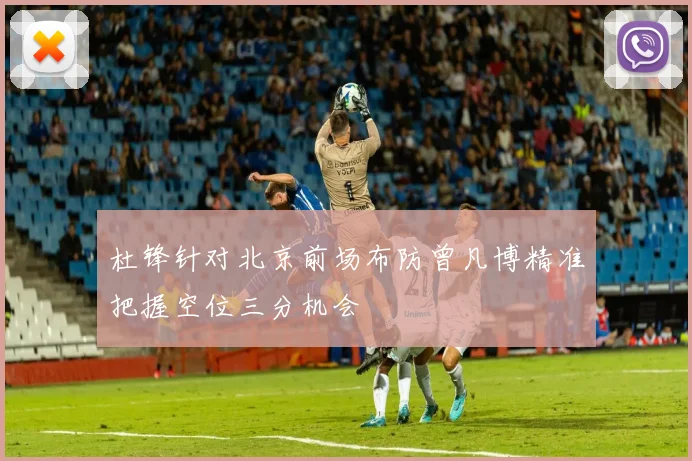 杜锋针对北京前场布防曾凡博精准把握空位三分机会