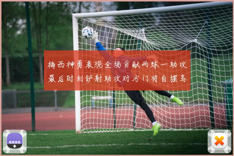 梅西神勇表现全场贡献两球一助攻最后时刻铲射助攻对方门将自摆乌龙