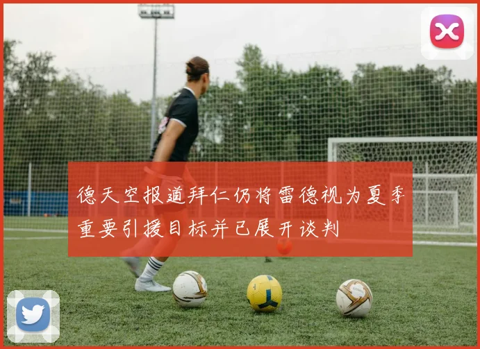 德天空报道拜仁仍将雷德视为夏季重要引援目标并已展开谈判
