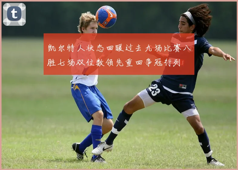 凯尔特人状态回暖过去九场比赛八胜七场双位数领先重回争冠行列