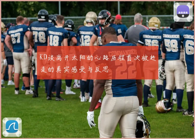 KD谈离开太阳的心路历程首次被赶走的真实感受与反思