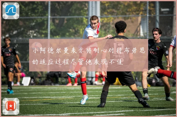 小阿德尔曼表示将耐心对待布劳恩的适应过程尽管他表现不佳