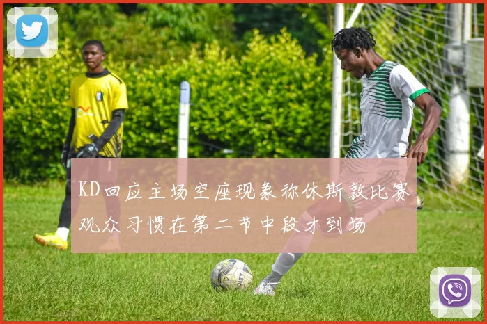 KD回应主场空座现象称休斯敦比赛观众习惯在第二节中段才到场