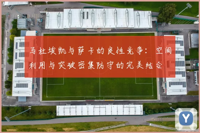 马杜埃凯与萨卡的良性竞争：空间利用与突破密集防守的完美结合