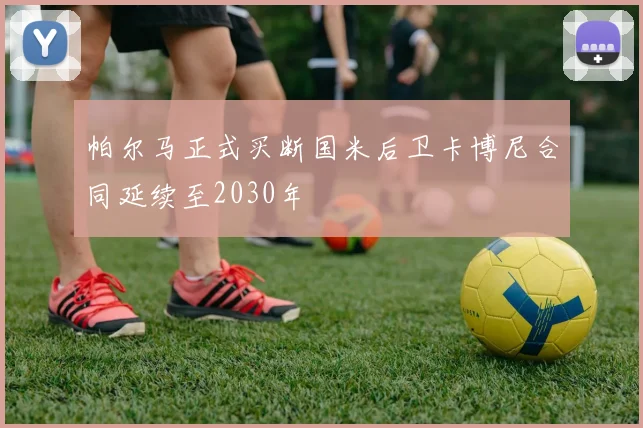 帕尔马正式买断国米后卫卡博尼合同延续至2030年