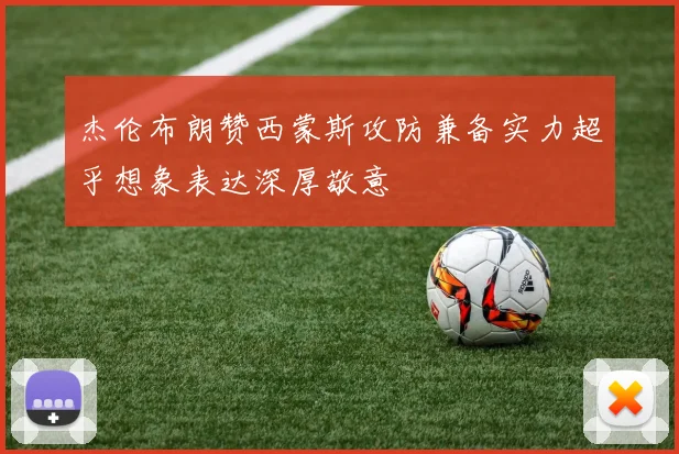 杰伦布朗赞西蒙斯攻防兼备实力超乎想象表达深厚敬意