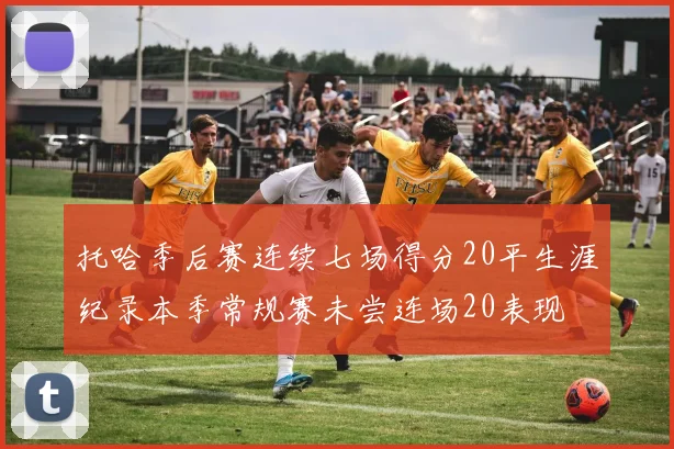 托哈季后赛连续七场得分20平生涯纪录本季常规赛未尝连场20表现