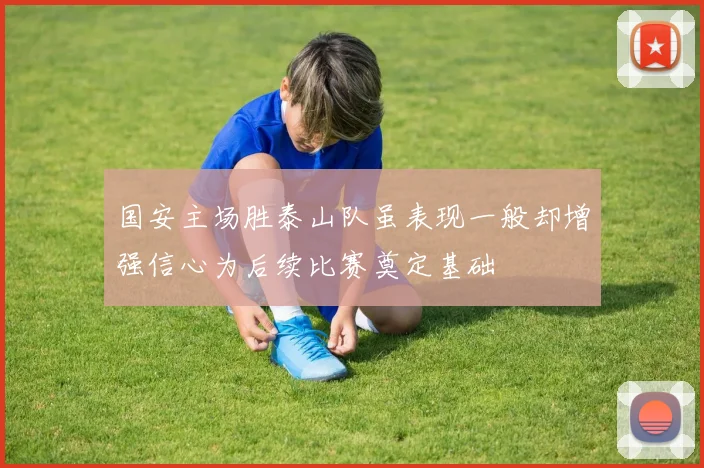 国安主场胜泰山队虽表现一般却增强信心为后续比赛奠定基础