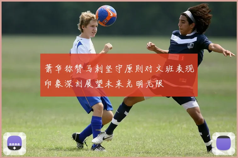 萧华称赞马刺坚守原则对文班表现印象深刻展望未来光明无限