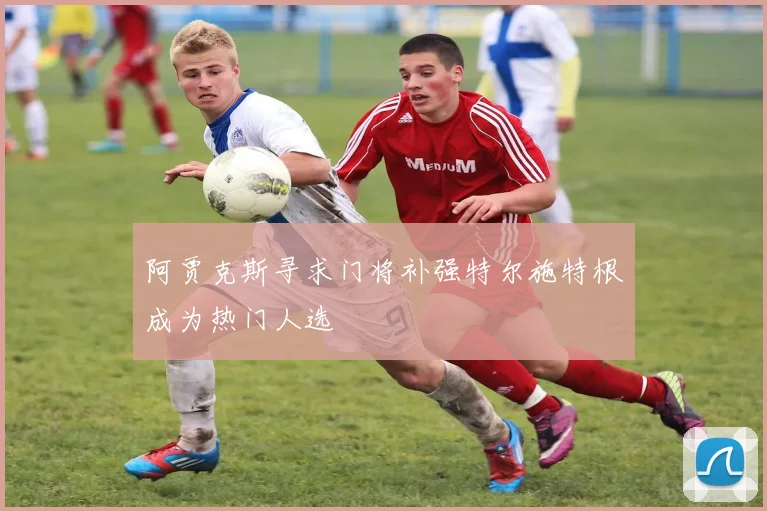 阿贾克斯寻求门将补强特尔施特根成为热门人选