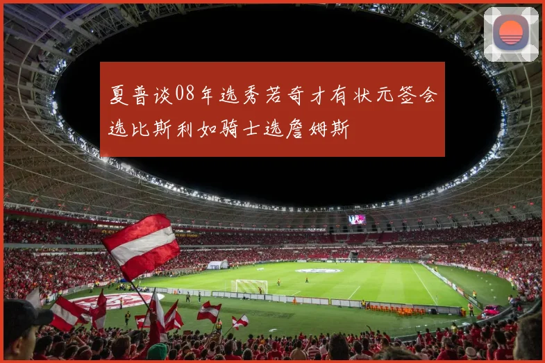 夏普谈08年选秀若奇才有状元签会选比斯利如骑士选詹姆斯