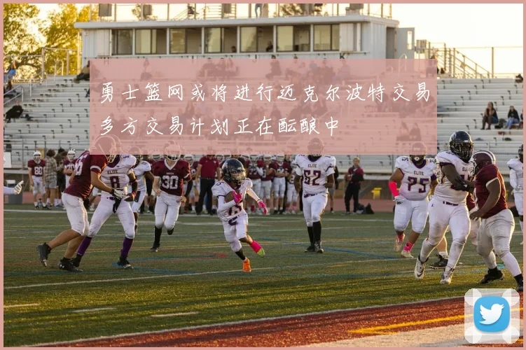 勇士篮网或将进行迈克尔波特交易多方交易计划正在酝酿中