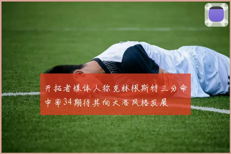 开拓者媒体人称克林根斯特三分命中率34期待其向大洛风格发展
