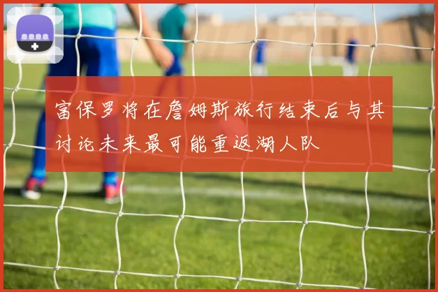 富保罗将在詹姆斯旅行结束后与其讨论未来最可能重返湖人队